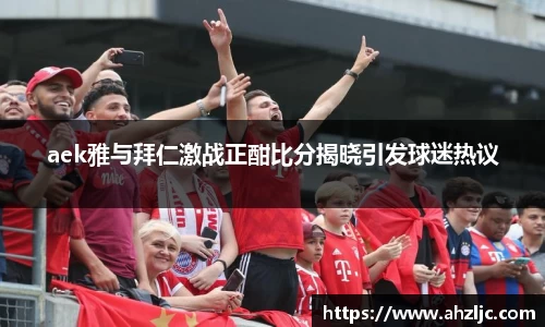 aek雅与拜仁激战正酣比分揭晓引发球迷热议