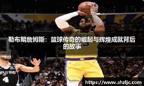 勒布朗詹姆斯：篮球传奇的崛起与辉煌成就背后的故事
