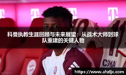 科曼执教生涯回顾与未来展望：从战术大师到球队重建的关键人物