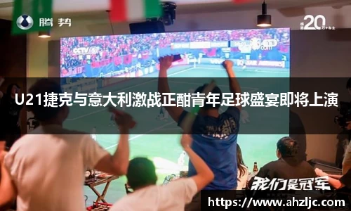U21捷克与意大利激战正酣青年足球盛宴即将上演