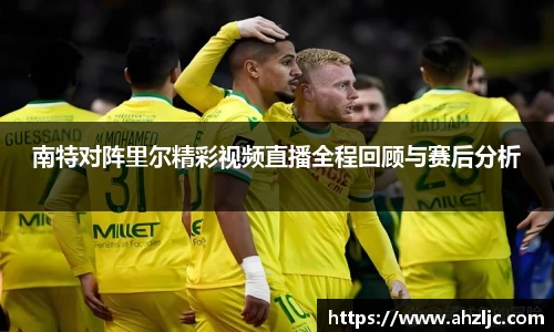 南特对阵里尔精彩视频直播全程回顾与赛后分析